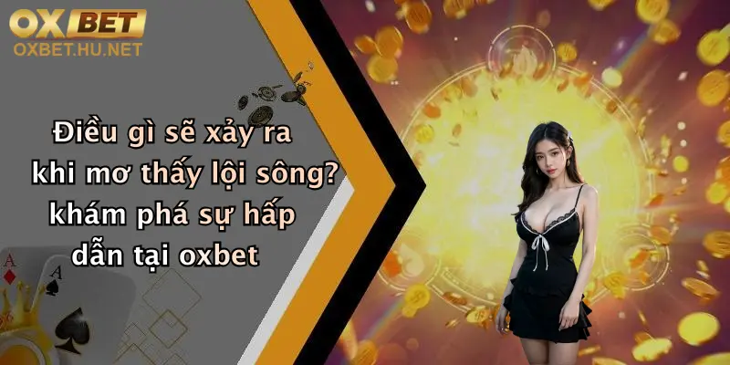 Điều gì sẽ xảy ra khi mơ thấy lội sông? khám phá sự hấp dẫn tại oxbet