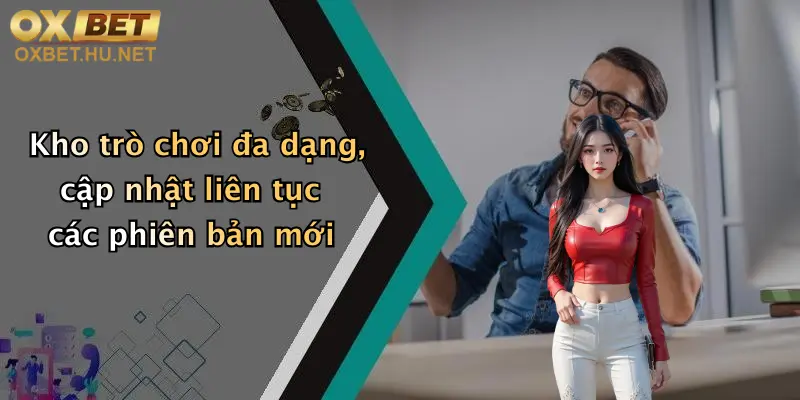 Kho trò chơi đa dạng, cập nhật liên tục các phiên bản mới