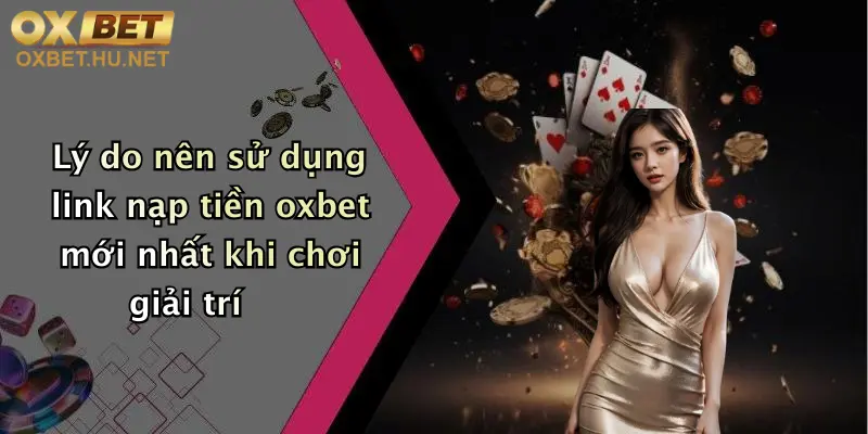 Link Nạp Tiền Oxbet Mới Nhất: Giao Dịch Nhanh, Nhận Thưởng Hấp Dẫn 1 Lý do nên sử dụng link nạp tiền oxbet mới nhất khi chơi giải trí