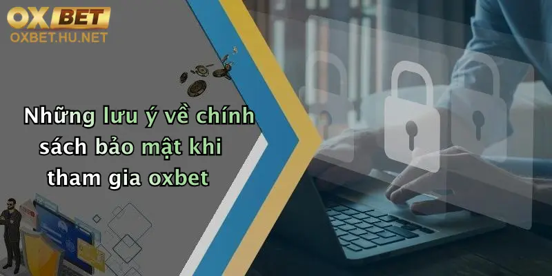 Những lưu ý về chính sách bảo mật khi tham gia oxbet