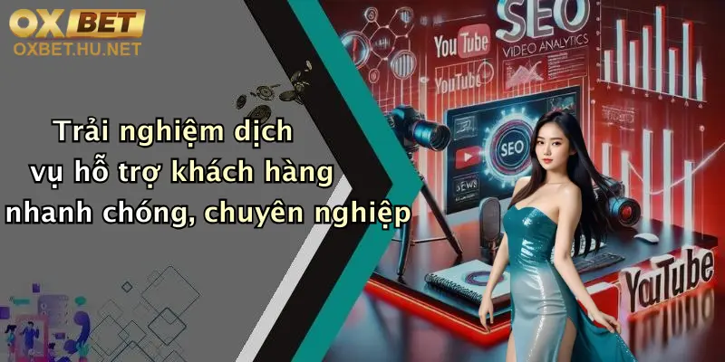 Trải nghiệm dịch vụ hỗ trợ khách hàng nhanh chóng, chuyên nghiệp